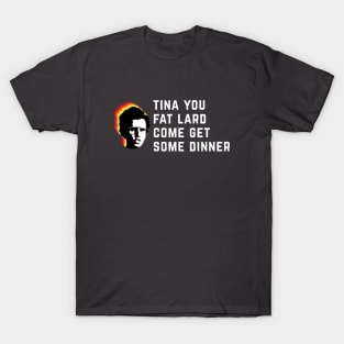 Tina you fat lard come get some dinner T-Shirt